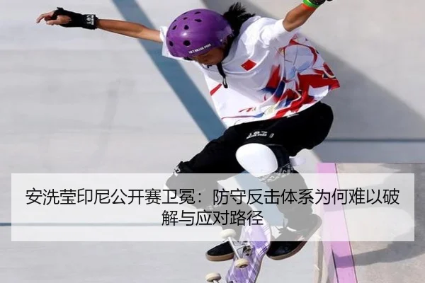 安洗莹印尼公开赛卫冕：防守反击体系为何难以破解与应对路径